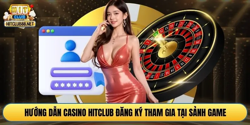 Hướng dẫn casino HITCLUB đăng ký tham gia tại sảnh game